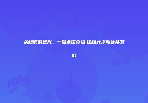 从起源到现代，一篇全面介绍,探秘大洋洲饮茶习俗