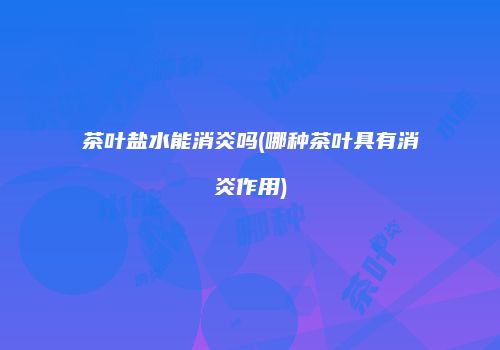 茶叶盐水能消炎吗(哪种茶叶具有消炎作用)