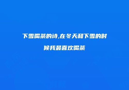 下雪喝茶的诗,在冬天和下雪的时候我最喜欢喝茶