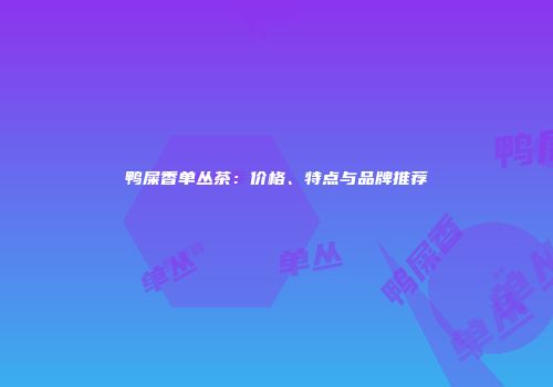 鸭屎香单丛茶：价格、特点与品牌推荐