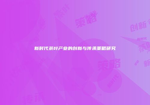 新时代茶叶产业的创新与传承策略研究