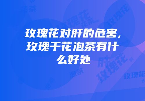 玫瑰花对肝的危害,玫瑰干花泡茶有什么好处