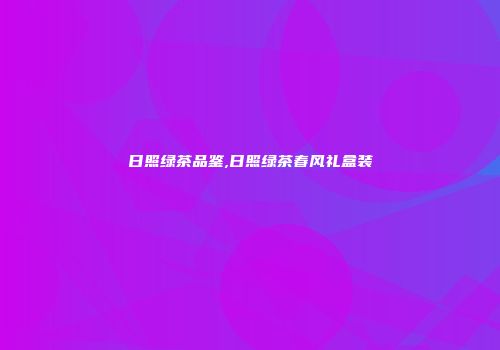 日照绿茶品鉴,日照绿茶春风礼盒装