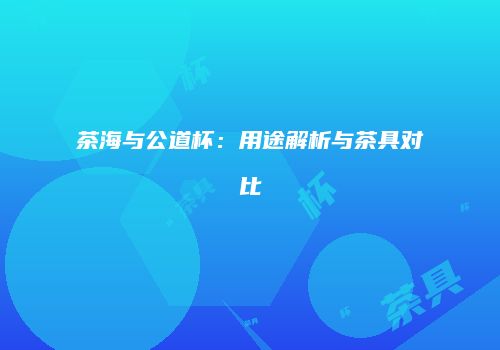 茶海与公道杯：用途解析与茶具对比