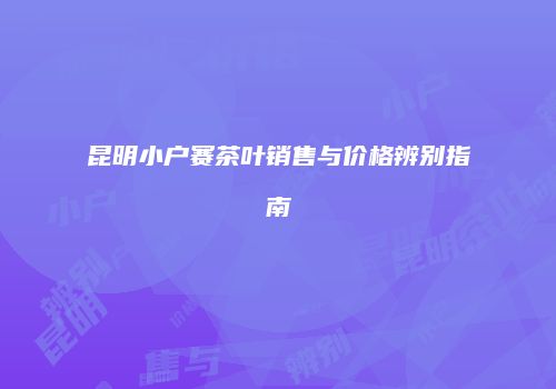 昆明小户赛茶叶销售与价格辨别指南