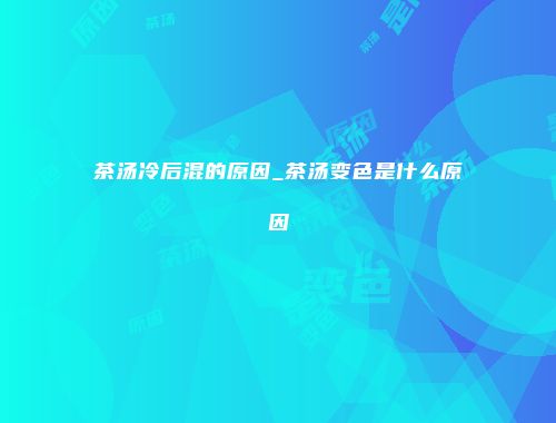 茶汤冷后混的原因_茶汤变色是什么原因