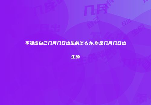 不知道自己几月几日出生的怎么办,你是几月几日出生的