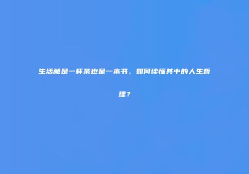 生活就是一杯茶也是一本书，如何读懂其中的人生哲理？