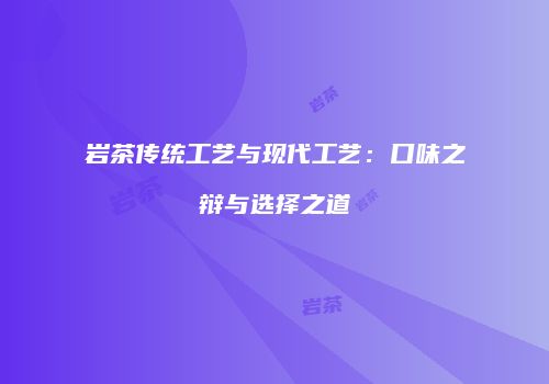 岩茶传统工艺与现代工艺：口味之辩与选择之道