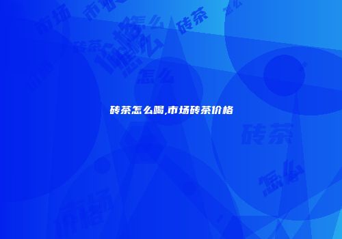 砖茶怎么喝,市场砖茶价格