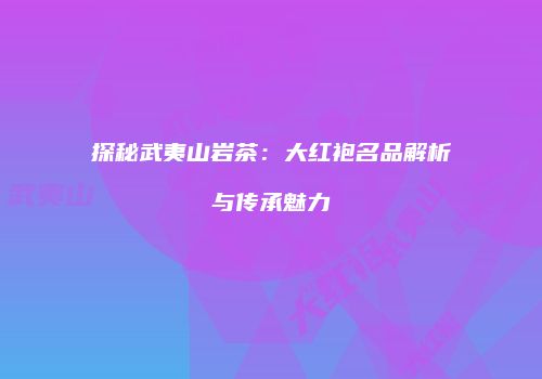探秘武夷山岩茶：大红袍名品解析与传承魅力