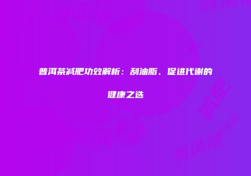 普洱茶减肥功效解析：刮油脂、促进代谢的健康之选