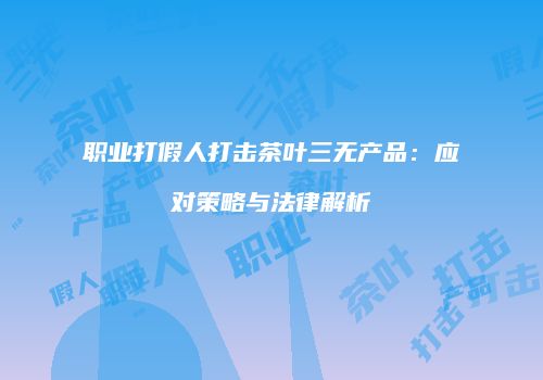 职业打假人打击茶叶三无产品：应对策略与法律解析