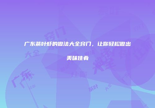 广东茶叶虾的做法大全窍门，让你轻松做出美味佳肴