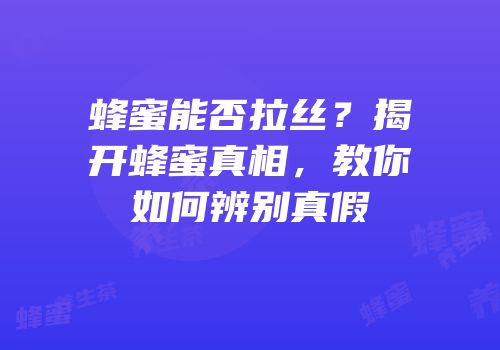 蜂蜜能否拉丝？揭开蜂蜜真相，教你如何辨别真假