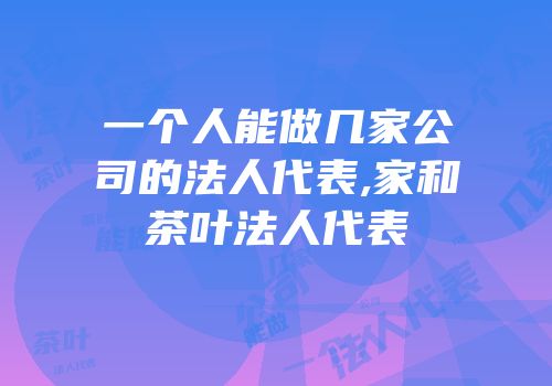 一个人能做几家公司的法人代表,家和茶叶法人代表