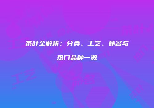 茶叶全解析：分类、工艺、命名与热门品种一览