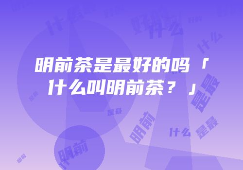 明前茶是最好的吗「什么叫明前茶？」