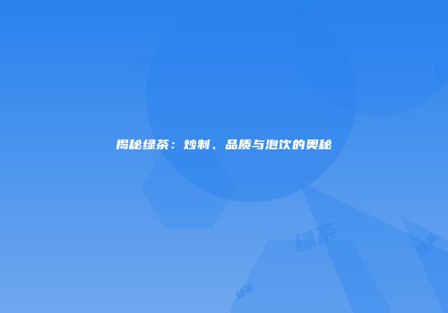 揭秘绿茶：炒制、品质与泡饮的奥秘
