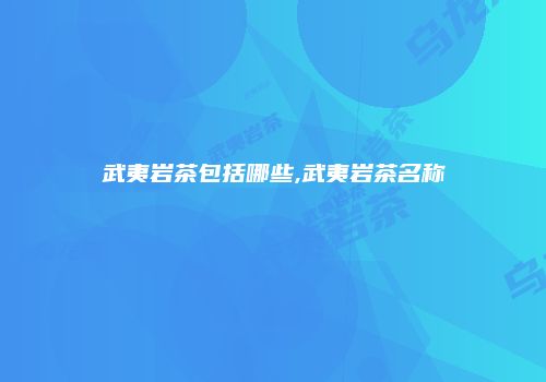 武夷岩茶包括哪些,武夷岩茶名称