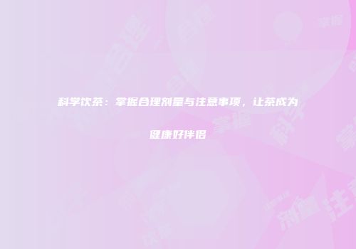 科学饮茶：掌握合理剂量与注意事项，让茶成为健康好伴侣