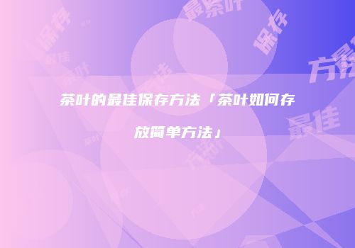 茶叶的最佳保存方法「茶叶如何存放简单方法」