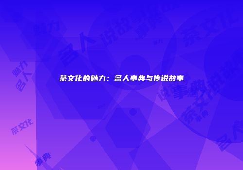 茶文化的魅力：名人事典与传说故事