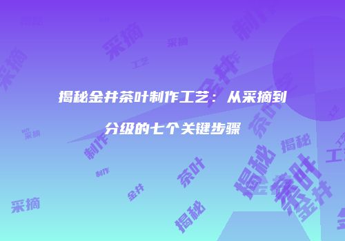 揭秘金井茶叶制作工艺：从采摘到分级的七个关键步骤