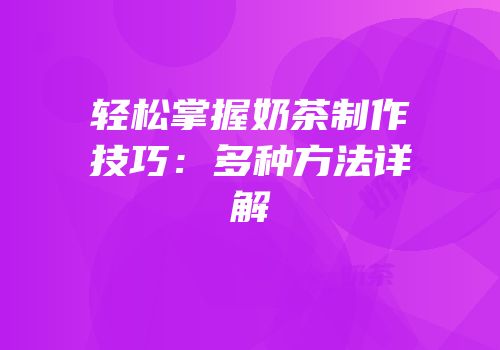 轻松掌握奶茶制作技巧：多种方法详解