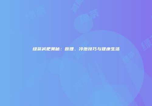 绿茶减肥奥秘：原理、冷泡技巧与健康生活