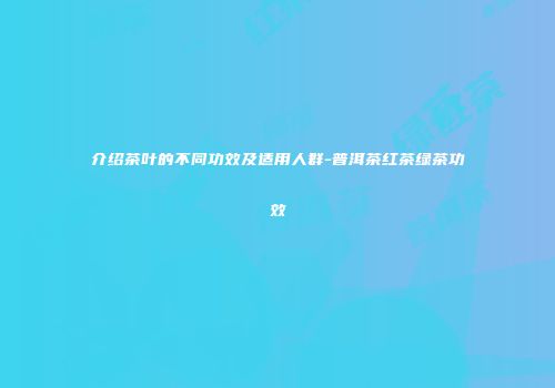 介绍茶叶的不同功效及适用人群-普洱茶红茶绿茶功效