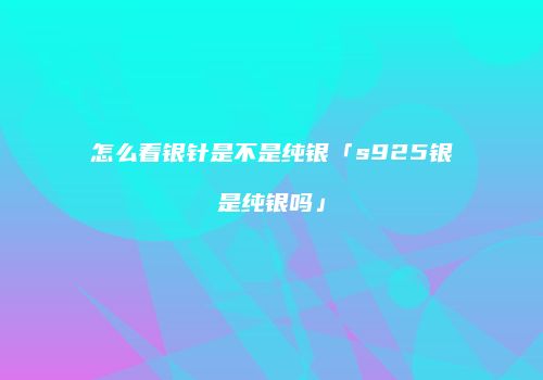怎么看银针是不是纯银「s925银是纯银吗」