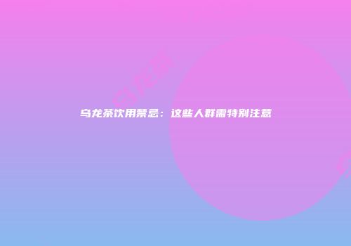 乌龙茶饮用禁忌：这些人群需特别注意