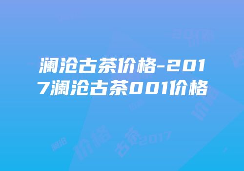 澜沧古茶价格-2017澜沧古茶001价格