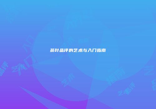 茶叶品评的艺术与入门指南