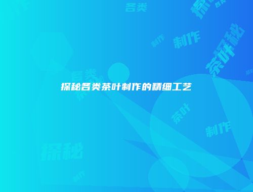 探秘各类茶叶制作的精细工艺