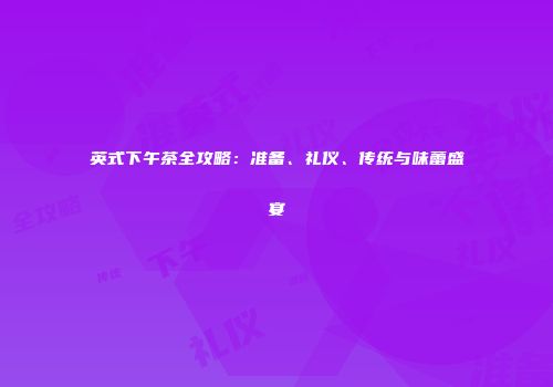 英式下午茶全攻略：准备、礼仪、传统与味蕾盛宴