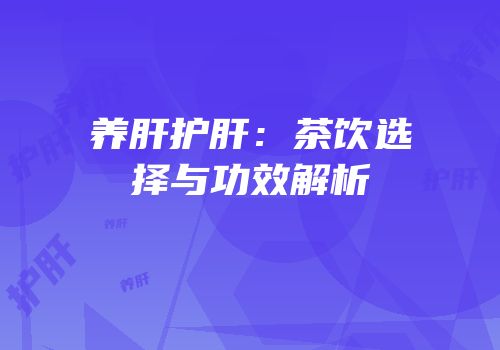 养肝护肝：茶饮选择与功效解析