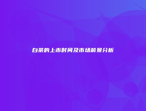 白茶的上市时间及市场前景分析