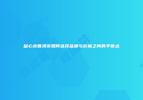 益心泉普洱茶如何选择品质与价格之间的平衡点