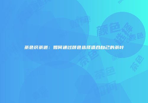 茶色识茶道：如何通过颜色选择适合自己的茶叶