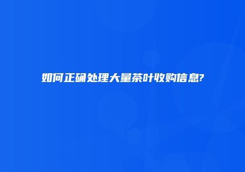 如何正确处理大量茶叶收购信息?