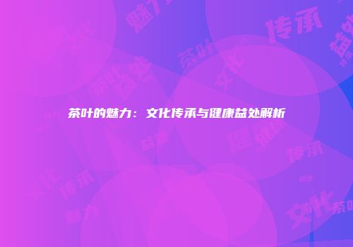 茶叶的魅力：文化传承与健康益处解析