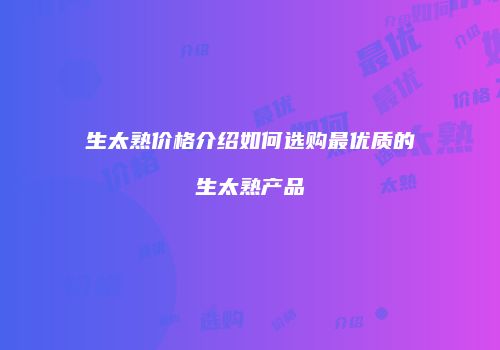 生太熟价格介绍如何选购最优质的生太熟产品