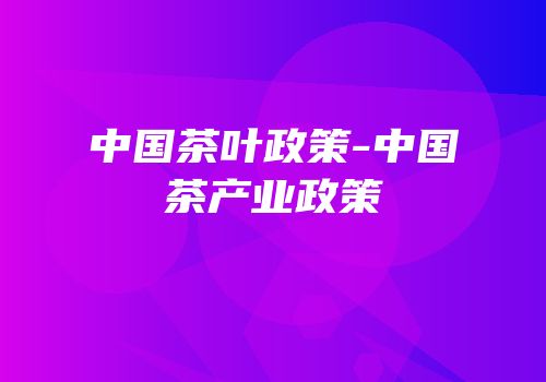 中国茶叶政策-中国茶产业政策