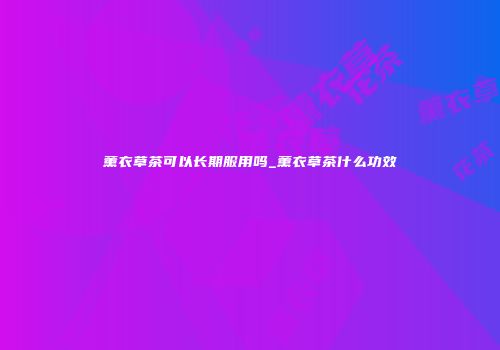 薰衣草茶可以长期服用吗_薰衣草茶什么功效