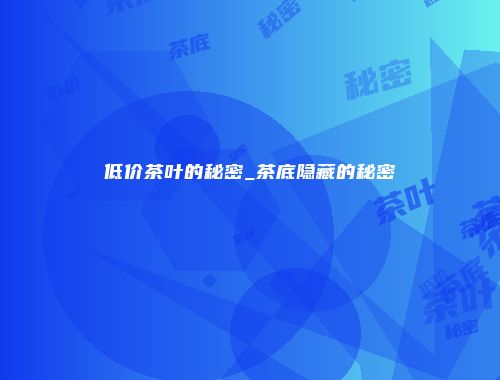 低价茶叶的秘密_茶底隐藏的秘密