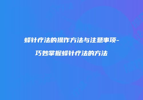 蜂针疗法的操作方法与注意事项-巧妙掌握蜂针疗法的方法