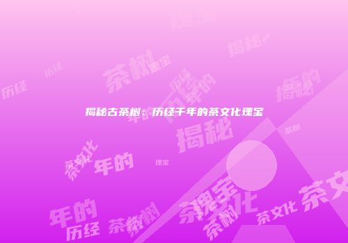 揭秘古茶树：历经千年的茶文化瑰宝
