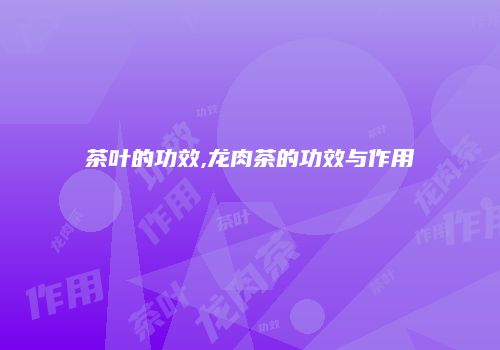 茶叶的功效,龙肉茶的功效与作用